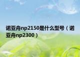 诺亚舟np2150是什么型号（诺亚舟np2300）