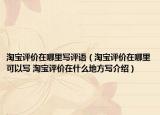 淘宝评价在哪里写评语（淘宝评价在哪里可以写 淘宝评价在什么地方写介绍）