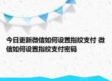 今日更新微信如何设置指纹支付 微信如何设置指纹支付密码