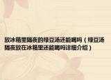 放冰箱里隔夜的绿豆汤还能喝吗（绿豆汤隔夜放在冰箱里还能喝吗详细介绍）