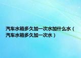汽车水箱多久加一次水加什么水（汽车水箱多久加一次水）