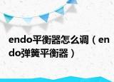 endo平衡器怎么调（endo弹簧平衡器）