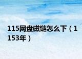 115网盘磁链怎么下（1153年）