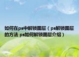 如何在ps中解锁图层（ps解锁图层的方法 ps如何解锁图层介绍）