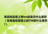 食品包装袋上有tm是表示什么意思（在食品包装袋上的TM是什么意思?）