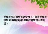 苹果手机在哪里查到型号（在哪查苹果手机型号 苹果的手机型号在哪里可以查介绍）