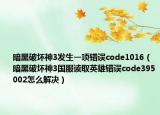 暗黑破坏神3发生一项错误code1016（暗黑破坏神3国服读取英雄错误code395002怎么解决）