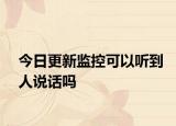 今日更新监控可以听到人说话吗