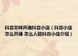 抖音怎样开通抖音小店（抖音小店怎么开通 怎么入驻抖音小店介绍）