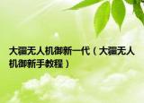 大疆无人机御新一代（大疆无人机御新手教程）