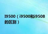 I9500（i9500和i9508的区别）