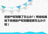 房屋产权到期了怎么办?（有谁知道说下房屋的产权到期后要怎么办介绍）
