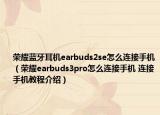 荣耀蓝牙耳机earbuds2se怎么连接手机（荣耀earbuds3pro怎么连接手机 连接手机教程介绍）