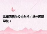 常州国际学校排名榜（常州国际学校）