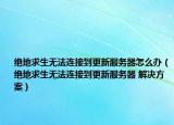 绝地求生无法连接到更新服务器怎么办（绝地求生无法连接到更新服务器 解决方案）