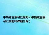 牛奶煮香蕉可以瘦吗（牛奶煮香蕉可以减肥吗详细介绍）