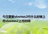 今日更新vivotws2代什么时候上市vivotws2上市时间