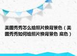 美图秀秀怎么给照片换背景色（美图秀秀如何给照片换背景色 底色）