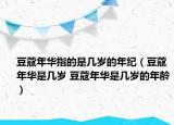 豆蔻年华指的是几岁的年纪（豆蔻年华是几岁 豆蔻年华是几岁的年龄）