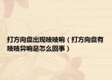 打方向盘出现吱吱响（打方向盘有吱吱异响是怎么回事）