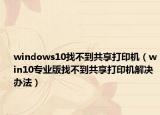 windows10找不到共享打印机（win10专业版找不到共享打印机解决办法）