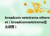 broadcom netxtreme ethernet（broadcomnetxtreme怎么设置）