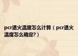 pcr退火温度怎么计算（pcr退火温度怎么确定?）