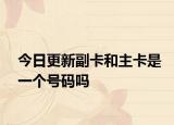今日更新副卡和主卡是一个号码吗