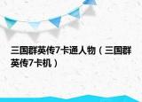 三国群英传7卡通人物（三国群英传7卡机）