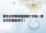 男生谈恋爱戒指戴哪个手指（男生谈恋爱的技巧）