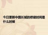 今日更新中国长城的修建时间是什么时候