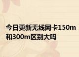 今日更新无线网卡150m和300m区别大吗