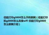 佳能打印g3800怎么手机联网（佳能打印机g3800怎么连接wifi 佳能打印g3800怎么联网介绍）