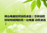 两台电脑如何远程桌面（怎样远程控制局域网的另一台电脑 远程桌面）