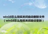win10怎么彻底关闭自动删除文件（win10怎么彻底关闭自动更新）