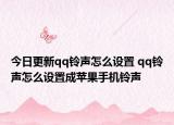 今日更新qq铃声怎么设置 qq铃声怎么设置成苹果手机铃声