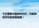 今日更新功能神经外科（功能神经外科的发展展望）