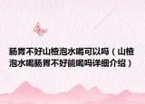肠胃不好山楂泡水喝可以吗（山楂泡水喝肠胃不好能喝吗详细介绍）