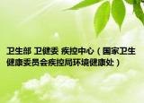 卫生部 卫健委 疾控中心（国家卫生健康委员会疾控局环境健康处）
