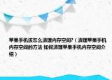 苹果手机该怎么清理内存空间?（清理苹果手机内存空间的方法 如何清理苹果手机内存空间介绍）