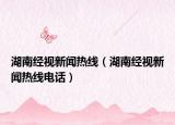 湖南经视新闻热线（湖南经视新闻热线电话）