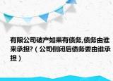 有限公司破产如果有债务,债务由谁来承担?（公司倒闭后债务要由谁承担）