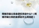 网络诈骗立案金额标准是什么?（网络诈骗立案的金额是怎么规定的）
