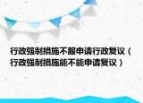 行政强制措施不服申请行政复议（行政强制措施能不能申请复议）