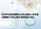 钉钉学生每日健康打卡怎么修改（学生每日健康打卡怎么修改 如何修改介绍）