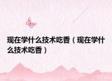 现在学什么技术吃香（现在学什么技术吃香）