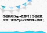 微信能修改gps位置吗（微信位置定位一键修改gps位置的技巧优质）