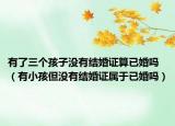 有了三个孩子没有结婚证算已婚吗（有小孩但没有结婚证属于已婚吗）