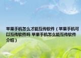 苹果手机怎么才能互传软件（苹果手机可以互传软件吗 苹果手机怎么能互传软件介绍）