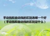 手动挡和自动挡的区别选哪一个好（手动挡和自动挡的区别是什么）